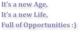 It’s a new Age,
It’s a new Life,
Full of Opportunities :)